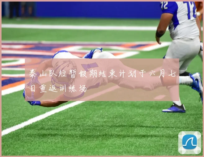 泰山队短暂假期结束计划于六月七日重返训练场