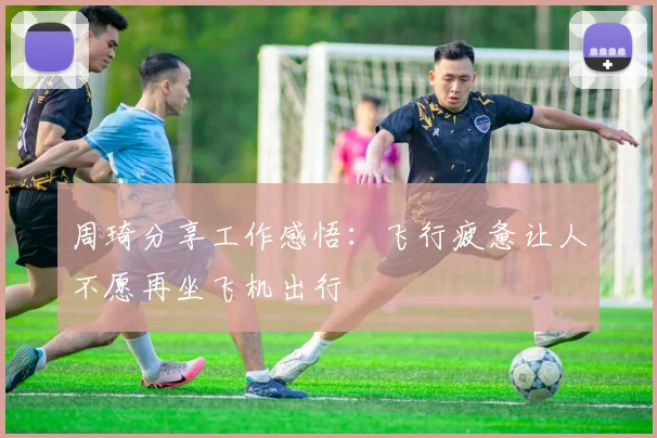 周琦分享工作感悟：飞行疲惫让人不愿再坐飞机出行