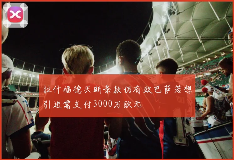 拉什福德买断条款仍有效巴萨若想引进需支付3000万欧元