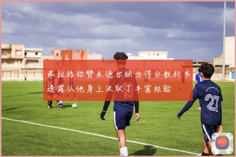 弗拉格称赞米德尔顿为得分教科书透露从他身上汲取了丰富经验