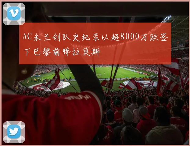 AC米兰创队史纪录以超8000万欧签下巴黎前锋拉莫斯