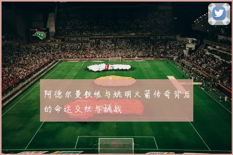 阿德尔曼教练与姚明火箭传奇背后的命运交织与挑战