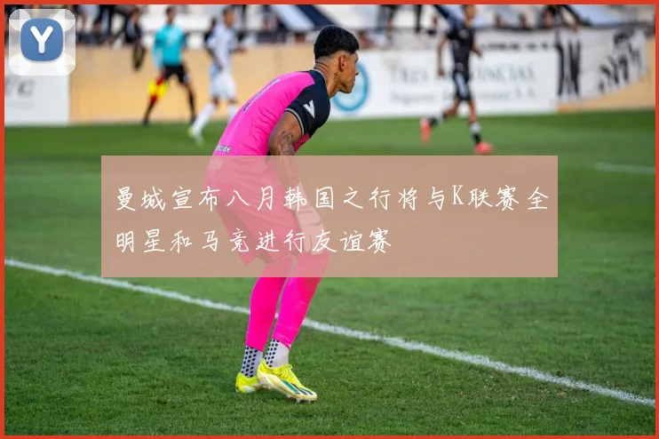 曼城宣布八月韩国之行将与K联赛全明星和马竞进行友谊赛