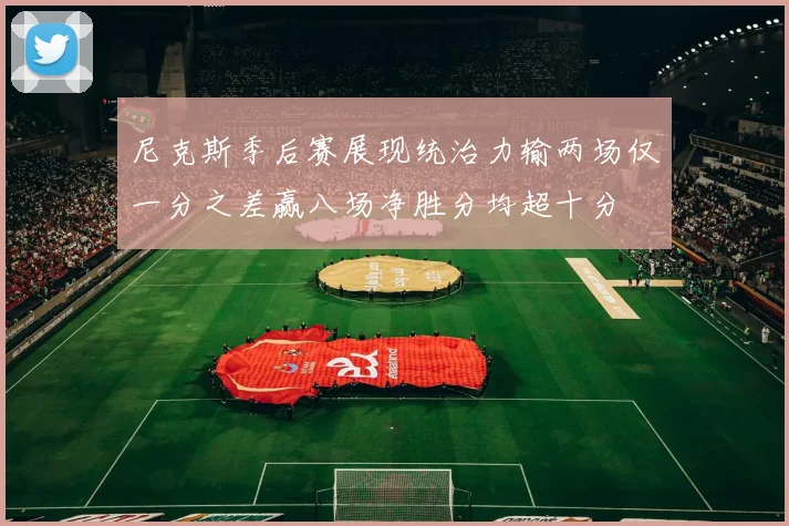 尼克斯季后赛展现统治力输两场仅一分之差赢八场净胜分均超十分