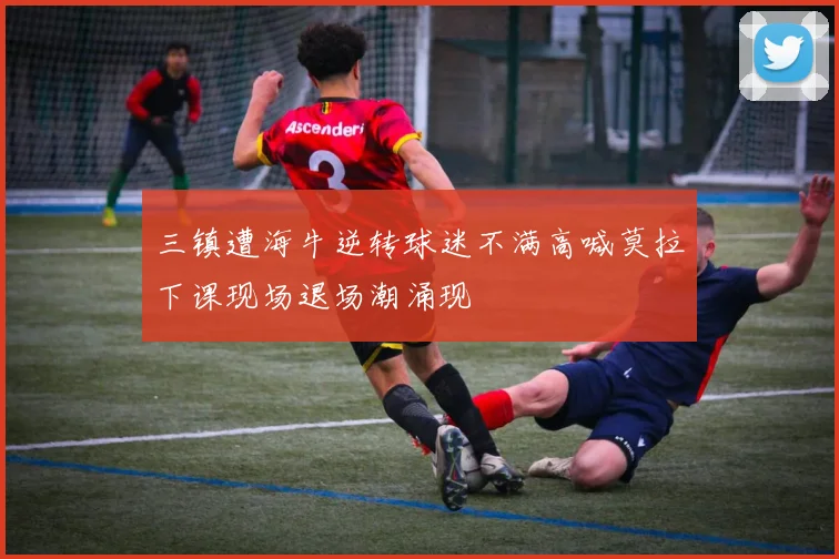 三镇遭海牛逆转球迷不满高喊莫拉下课现场退场潮涌现