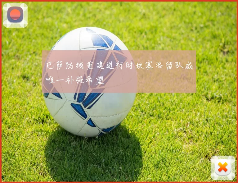 巴萨防线重建进行时坎塞洛留队成唯一补强希望