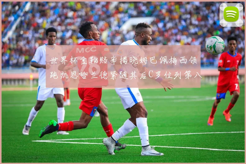 世界杯金靴赔率揭晓姆巴佩梅西领跑凯恩哈兰德紧随其后C罗位列第八