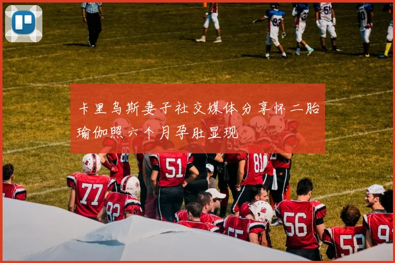 卡里乌斯妻子社交媒体分享怀二胎瑜伽照六个月孕肚显现