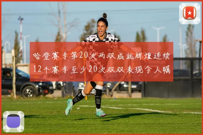 哈登赛季第20次两双成就辉煌连续12个赛季至少20次双双表现令人瞩目