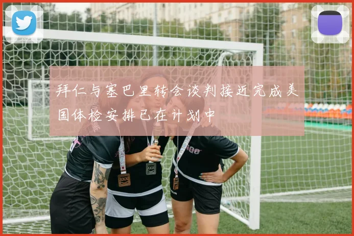 拜仁与塞巴里转会谈判接近完成美国体检安排已在计划中