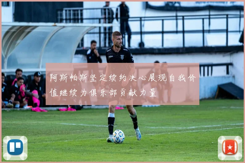 阿斯帕斯坚定续约决心展现自我价值继续为俱乐部贡献力量
