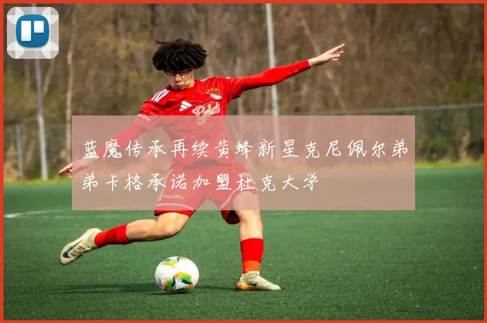 蓝魔传承再续黄蜂新星克尼佩尔弟弟卡格承诺加盟杜克大学