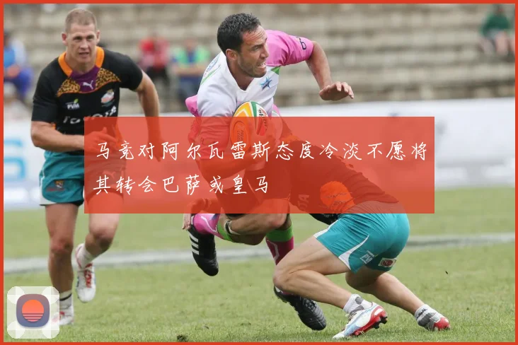 马竞对阿尔瓦雷斯态度冷淡不愿将其转会巴萨或皇马
