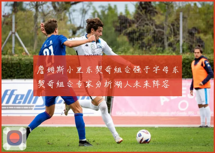詹姆斯小里东契奇组合强于字母东契奇组合专家分析湖人未来阵容