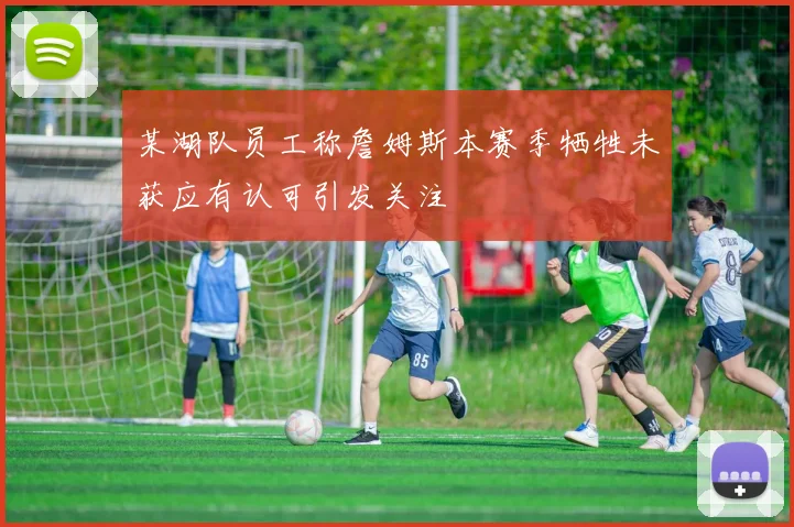 某湖队员工称詹姆斯本赛季牺牲未获应有认可引发关注