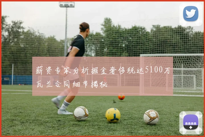 薪资专家分析掘金奢侈税达5100万瓦兰合同细节揭秘