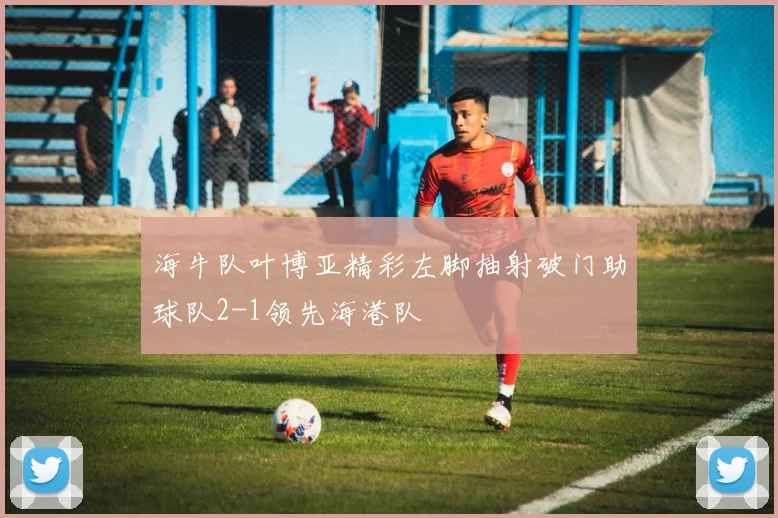 海牛队叶博亚精彩左脚抽射破门助球队2-1领先海港队