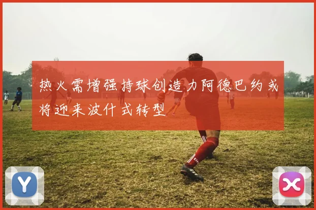热火需增强持球创造力阿德巴约或将迎来波什式转型