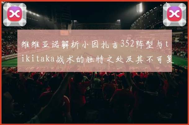 维维亚诺解析小因扎吉352阵型与tikitaka战术的独特之处及其不可复制性