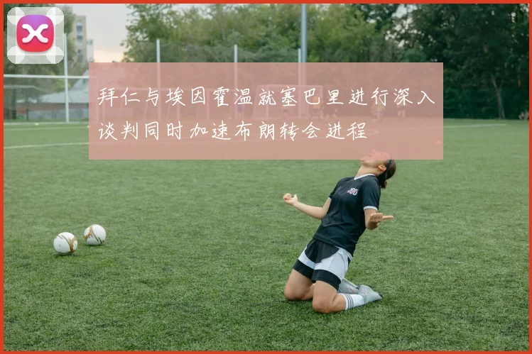 拜仁与埃因霍温就塞巴里进行深入谈判同时加速布朗转会进程